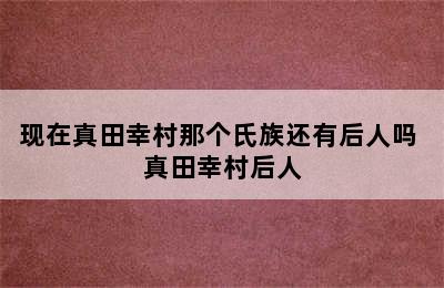 现在真田幸村那个氏族还有后人吗 真田幸村后人